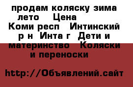 продам коляску зима лето  › Цена ­ 6 000 - Коми респ., Интинский р-н, Инта г. Дети и материнство » Коляски и переноски   